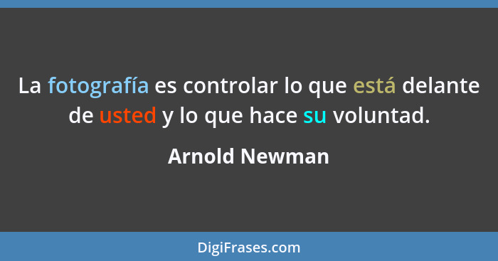 La fotografía es controlar lo que está delante de usted y lo que hace su voluntad.... - Arnold Newman