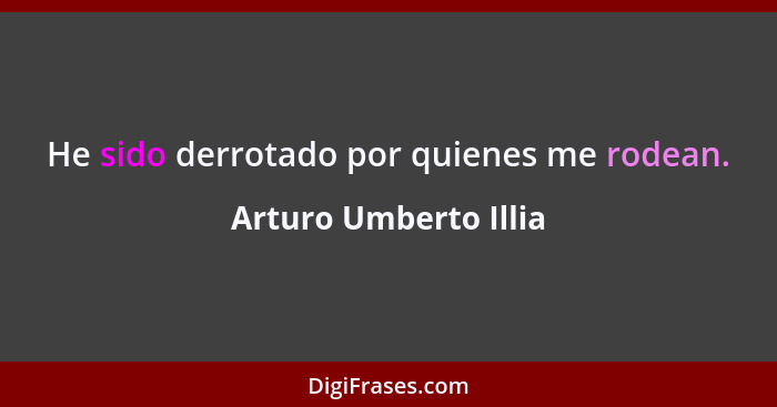 He sido derrotado por quienes me rodean.... - Arturo Umberto Illia