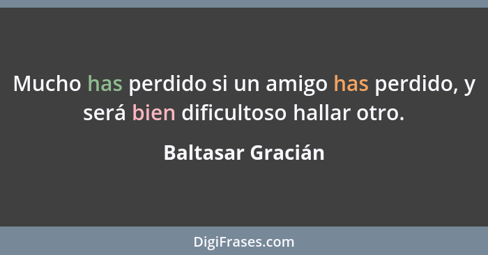 Mucho has perdido si un amigo has perdido, y será bien dificultoso hallar otro.... - Baltasar Gracián