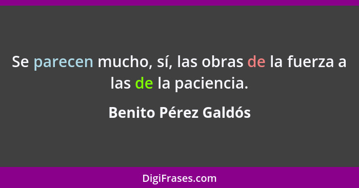 Se parecen mucho, sí, las obras de la fuerza a las de la paciencia.... - Benito Pérez Galdós