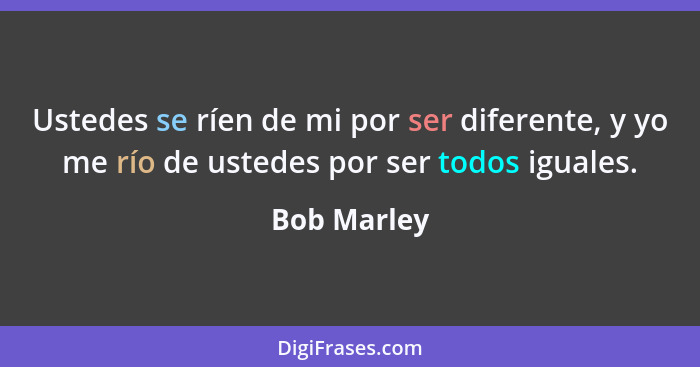 Ustedes se ríen de mi por ser diferente, y yo me río de ustedes por ser todos iguales.... - Bob Marley