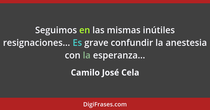 Seguimos en las mismas inútiles resignaciones... Es grave confundir la anestesia con la esperanza...... - Camilo José Cela