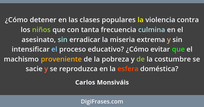 ¿Cómo detener en las clases populares la violencia contra los niños que con tanta frecuencia culmina en el asesinato, sin erradicar... - Carlos Monsiváis