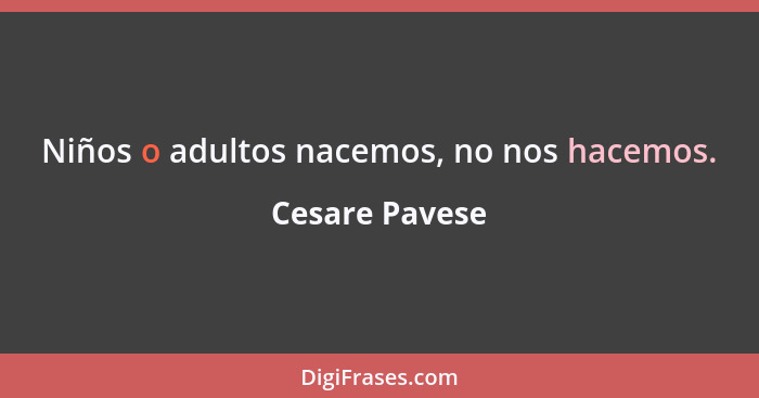 Niños o adultos nacemos, no nos hacemos.... - Cesare Pavese