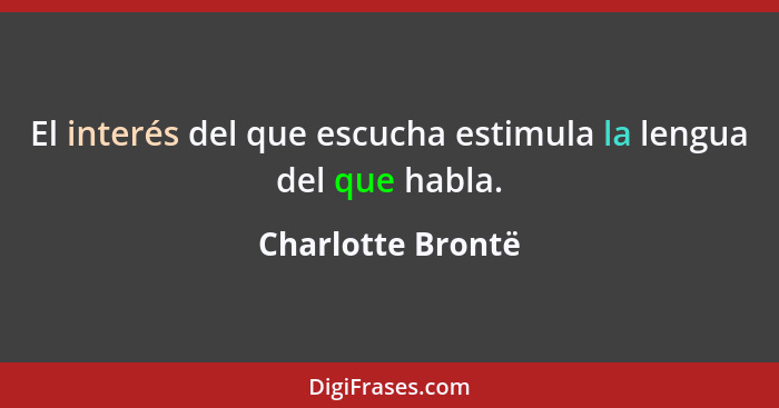 El interés del que escucha estimula la lengua del que habla.... - Charlotte Brontë