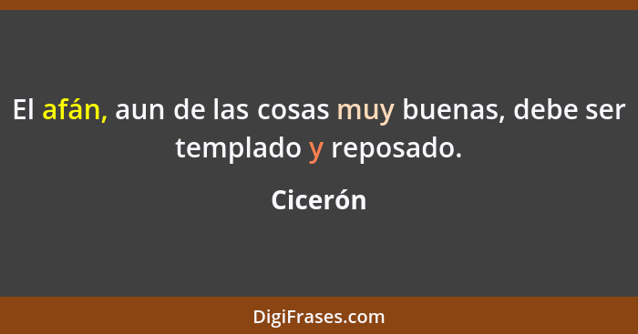 El afán, aun de las cosas muy buenas, debe ser templado y reposado.... - Cicerón