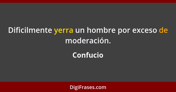 Dificilmente yerra un hombre por exceso de moderación.... - Confucio