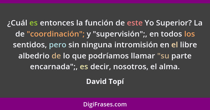 ¿Cuál es entonces la función de este Yo Superior? La de "coordinación"; y "supervisión";, en todos los sentidos, pero sin ninguna intromi... - David Topí