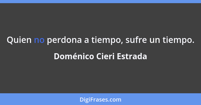 Quien no perdona a tiempo, sufre un tiempo.... - Doménico Cieri Estrada