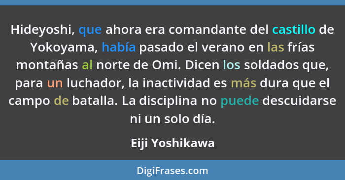 Hideyoshi, que ahora era comandante del castillo de Yokoyama, había pasado el verano en las frías montañas al norte de Omi. Dicen los... - Eiji Yoshikawa