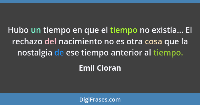 Hubo un tiempo en que el tiempo no existía... El rechazo del nacimiento no es otra cosa que la nostalgia de ese tiempo anterior al tiemp... - Emil Cioran