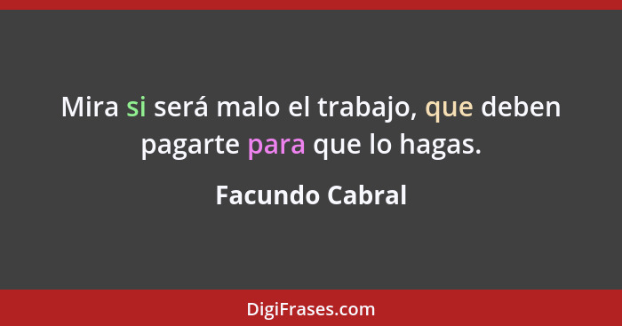 Mira si será malo el trabajo, que deben pagarte para que lo hagas.... - Facundo Cabral