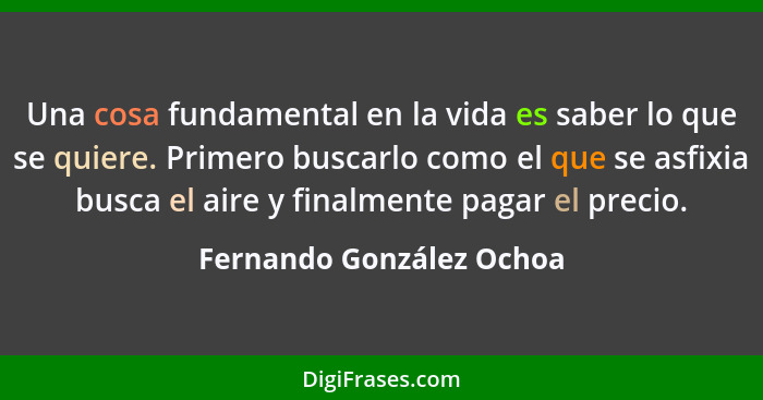 Una cosa fundamental en la vida es saber lo que se quiere. Primero buscarlo como el que se asfixia busca el aire y finalment... - Fernando González Ochoa