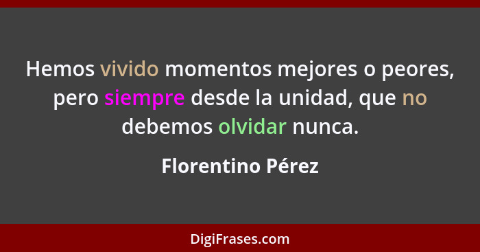 Hemos vivido momentos mejores o peores, pero siempre desde la unidad, que no debemos olvidar nunca.... - Florentino Pérez