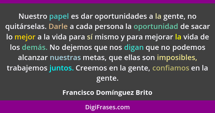 Nuestro papel es dar oportunidades a la gente, no quitárselas. Darle a cada persona la oportunidad de sacar lo mejor a la... - Francisco Domínguez Brito