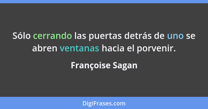 Sólo cerrando las puertas detrás de uno se abren ventanas hacia el porvenir.... - Françoise Sagan