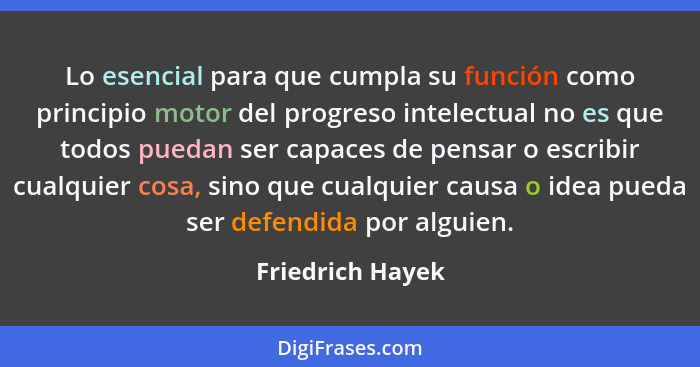 Lo esencial para que cumpla su función como principio motor del progreso intelectual no es que todos puedan ser capaces de pensar o... - Friedrich Hayek
