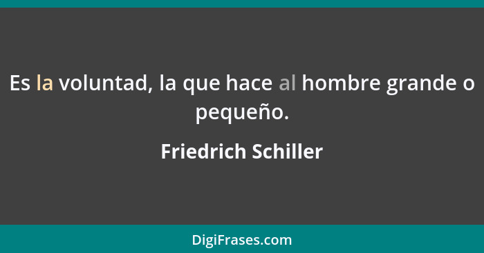 Es la voluntad, la que hace al hombre grande o pequeño.... - Friedrich Schiller