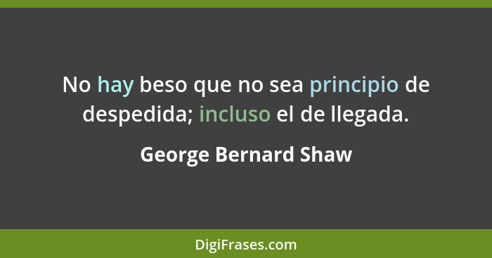 No hay beso que no sea principio de despedida; incluso el de llegada.... - George Bernard Shaw