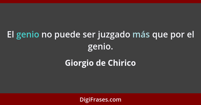 El genio no puede ser juzgado más que por el genio.... - Giorgio de Chirico