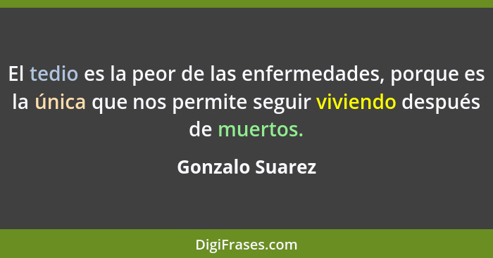 El tedio es la peor de las enfermedades, porque es la única que nos permite seguir viviendo después de muertos.... - Gonzalo Suarez