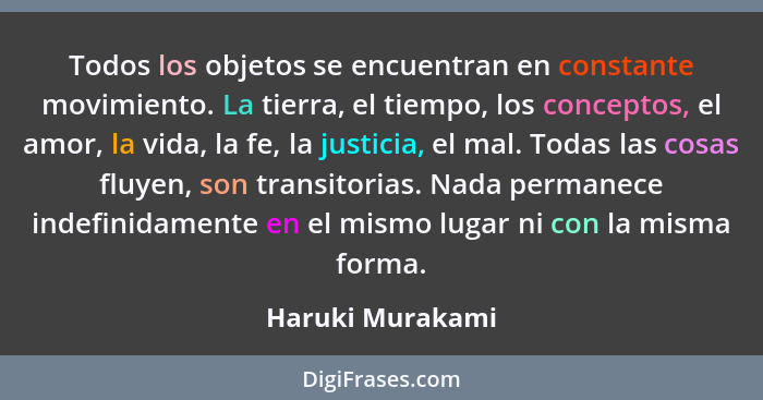 Todos los objetos se encuentran en constante movimiento. La tierra, el tiempo, los conceptos, el amor, la vida, la fe, la justicia,... - Haruki Murakami
