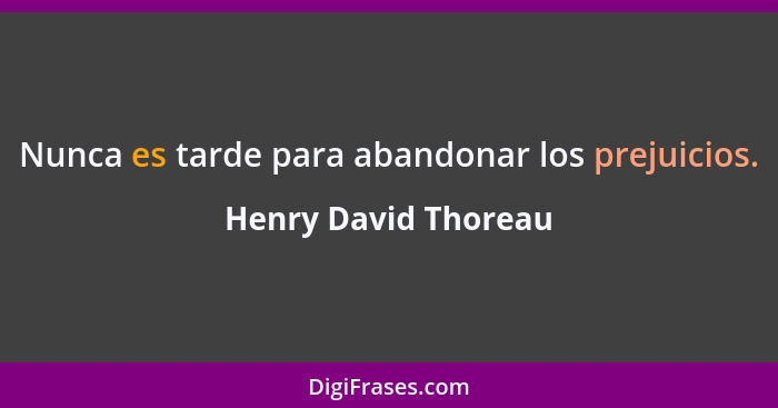 Nunca es tarde para abandonar los prejuicios.... - Henry David Thoreau