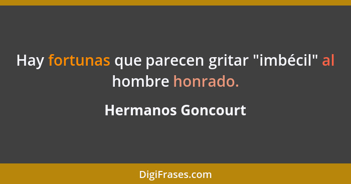 Hay fortunas que parecen gritar "imbécil" al hombre honrado.... - Hermanos Goncourt