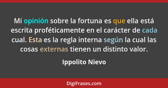 Mi opinión sobre la fortuna es que ella está escrita proféticamente en el carácter de cada cual. Esta es la regla interna según la cu... - Ippolito Nievo