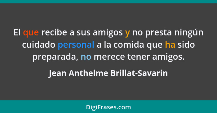 El que recibe a sus amigos y no presta ningún cuidado personal a la comida que ha sido preparada, no merece tener amig... - Jean Anthelme Brillat-Savarin