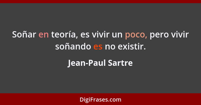 Soñar en teoría, es vivir un poco, pero vivir soñando es no existir.... - Jean-Paul Sartre