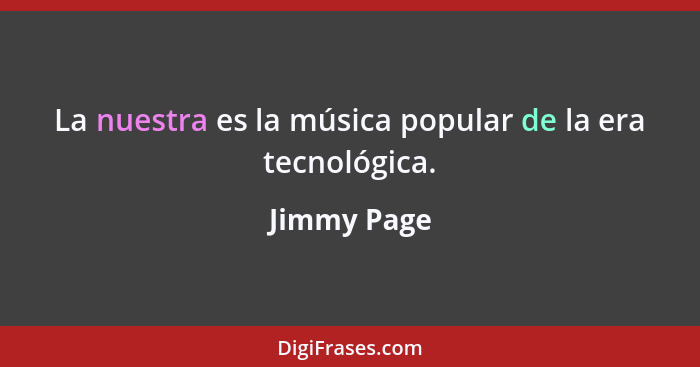 La nuestra es la música popular de la era tecnológica.... - Jimmy Page