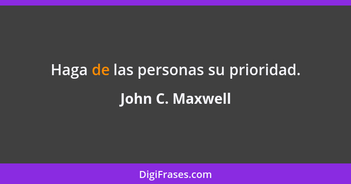 Haga de las personas su prioridad.... - John C. Maxwell