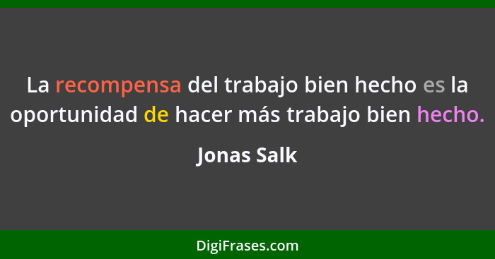 La recompensa del trabajo bien hecho es la oportunidad de hacer más trabajo bien hecho.... - Jonas Salk