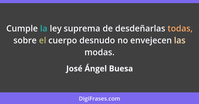 Cumple la ley suprema de desdeñarlas todas, sobre el cuerpo desnudo no envejecen las modas.... - José Ángel Buesa