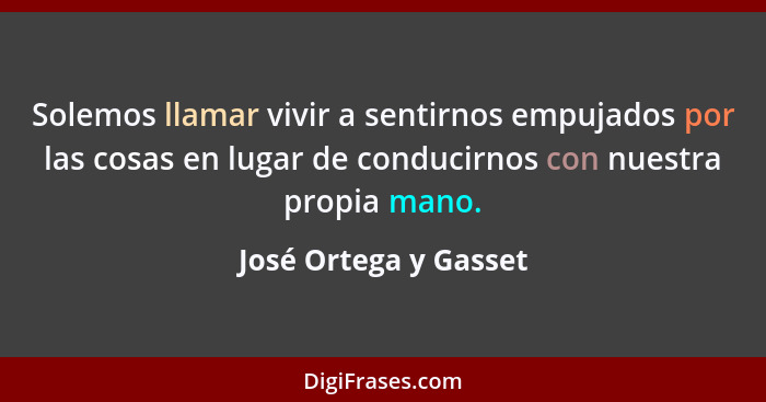 Solemos llamar vivir a sentirnos empujados por las cosas en lugar de conducirnos con nuestra propia mano.... - José Ortega y Gasset