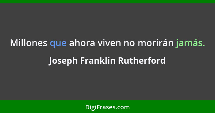 Millones que ahora viven no morirán jamás.... - Joseph Franklin Rutherford