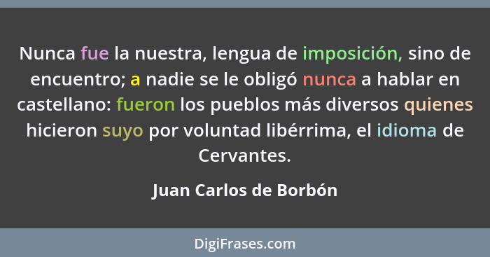 Nunca fue la nuestra, lengua de imposición, sino de encuentro; a nadie se le obligó nunca a hablar en castellano: fueron los p... - Juan Carlos de Borbón