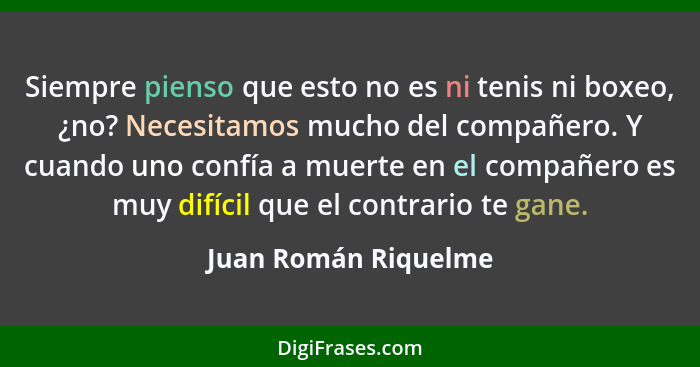 Siempre pienso que esto no es ni tenis ni boxeo, ¿no? Necesitamos mucho del compañero. Y cuando uno confía a muerte en el compañ... - Juan Román Riquelme