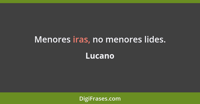 Menores iras, no menores lides.... - Lucano