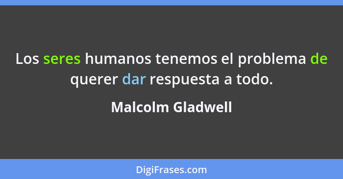 Los seres humanos tenemos el problema de querer dar respuesta a todo.... - Malcolm Gladwell