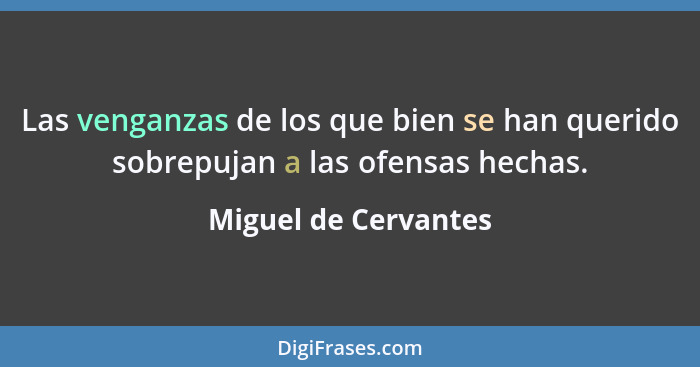 Las venganzas de los que bien se han querido sobrepujan a las ofensas hechas.... - Miguel de Cervantes