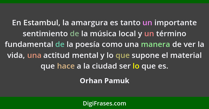 En Estambul, la amargura es tanto un importante sentimiento de la música local y un término fundamental de la poesía como una manera de... - Orhan Pamuk