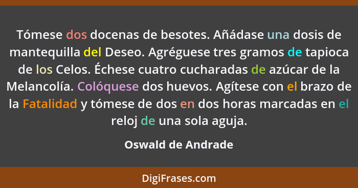 Tómese dos docenas de besotes. Añádase una dosis de mantequilla del Deseo. Agréguese tres gramos de tapioca de los Celos. Échese c... - Oswald de Andrade