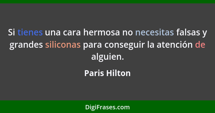 Si tienes una cara hermosa no necesitas falsas y grandes siliconas para conseguir la atención de alguien.... - Paris Hilton