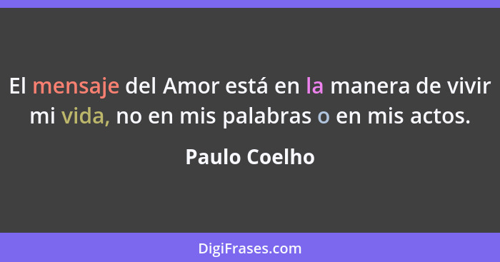 El mensaje del Amor está en la manera de vivir mi vida, no en mis palabras o en mis actos.... - Paulo Coelho