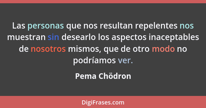 Las personas que nos resultan repelentes nos muestran sin desearlo los aspectos inaceptables de nosotros mismos, que de otro modo no po... - Pema Chödron