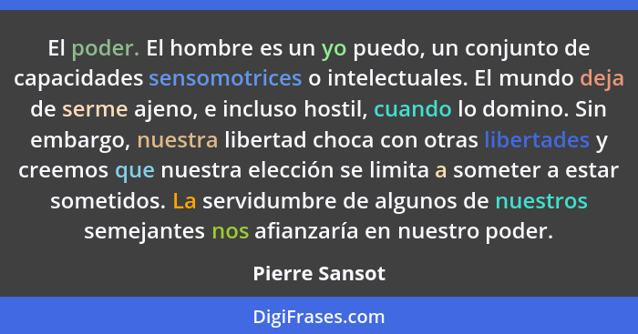 El poder. El hombre es un yo puedo, un conjunto de capacidades sensomotrices o intelectuales. El mundo deja de serme ajeno, e incluso... - Pierre Sansot