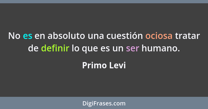 No es en absoluto una cuestión ociosa tratar de definir lo que es un ser humano.... - Primo Levi