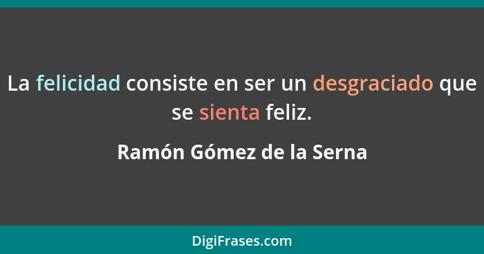 La felicidad consiste en ser un desgraciado que se sienta feliz.... - Ramón Gómez de la Serna